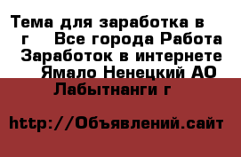 Тема для заработка в 2016 г. - Все города Работа » Заработок в интернете   . Ямало-Ненецкий АО,Лабытнанги г.